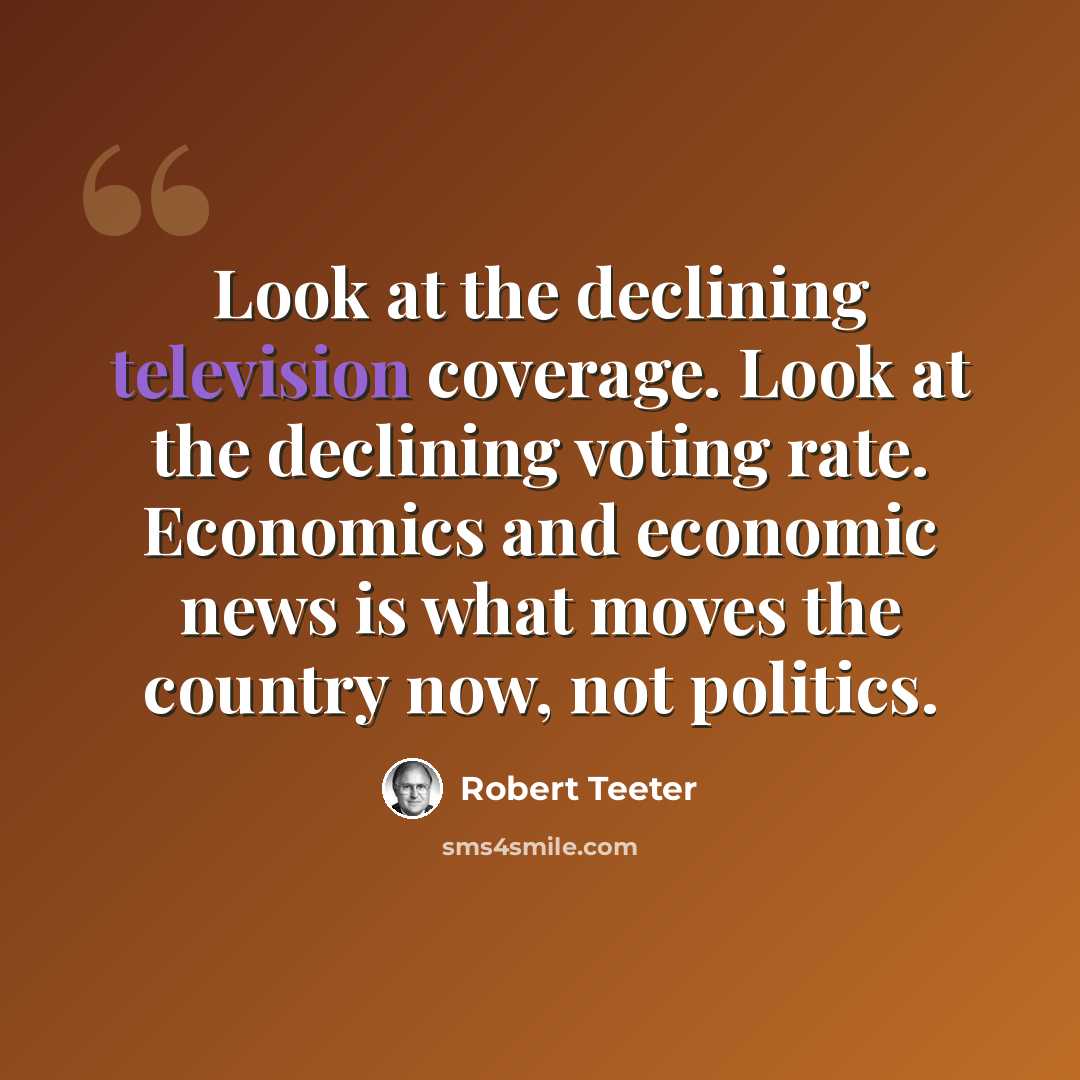 “Look at the declining television coverage. Look at the declining voting rate. Economics and economic news is what moves the country now, not politics.” quote by Robert Teeter