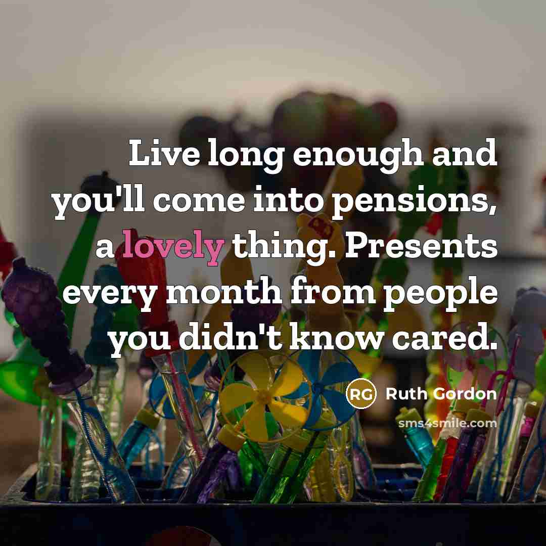 “Live long enough and you'll come into pensions, a lovely thing. Presents every month from people you didn't know cared.” quote by Ruth Gordon