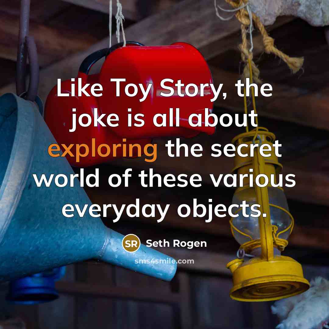 “Like Toy Story, the joke is all about exploring the secret world of these various everyday objects.” quote by Seth Rogen