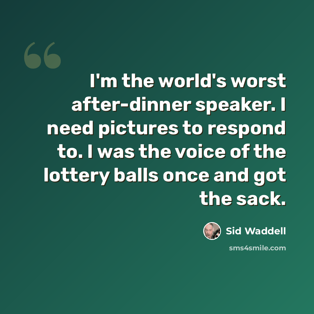 “I'm the world's worst after-dinner speaker. I need pictures to respond to. I was the voice of the lottery balls once and got the sack.” quote by Sid Waddell