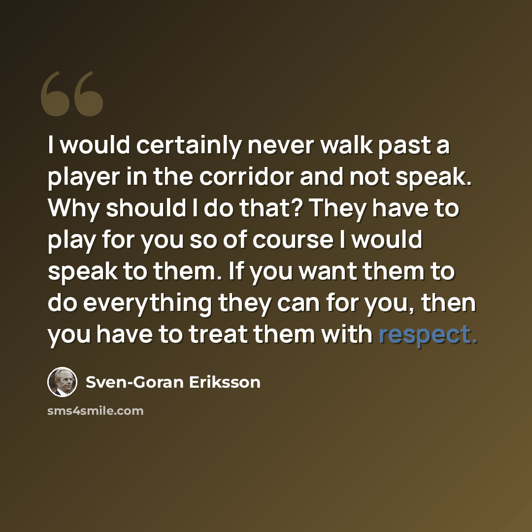 “I would certainly never walk past a player in the corridor and not speak. Why should I do that? They have to play for you so of course I would speak to them. If you want them to do everything they can for you, then you have to treat them with respect.” quote by Sven-Goran Eriksson