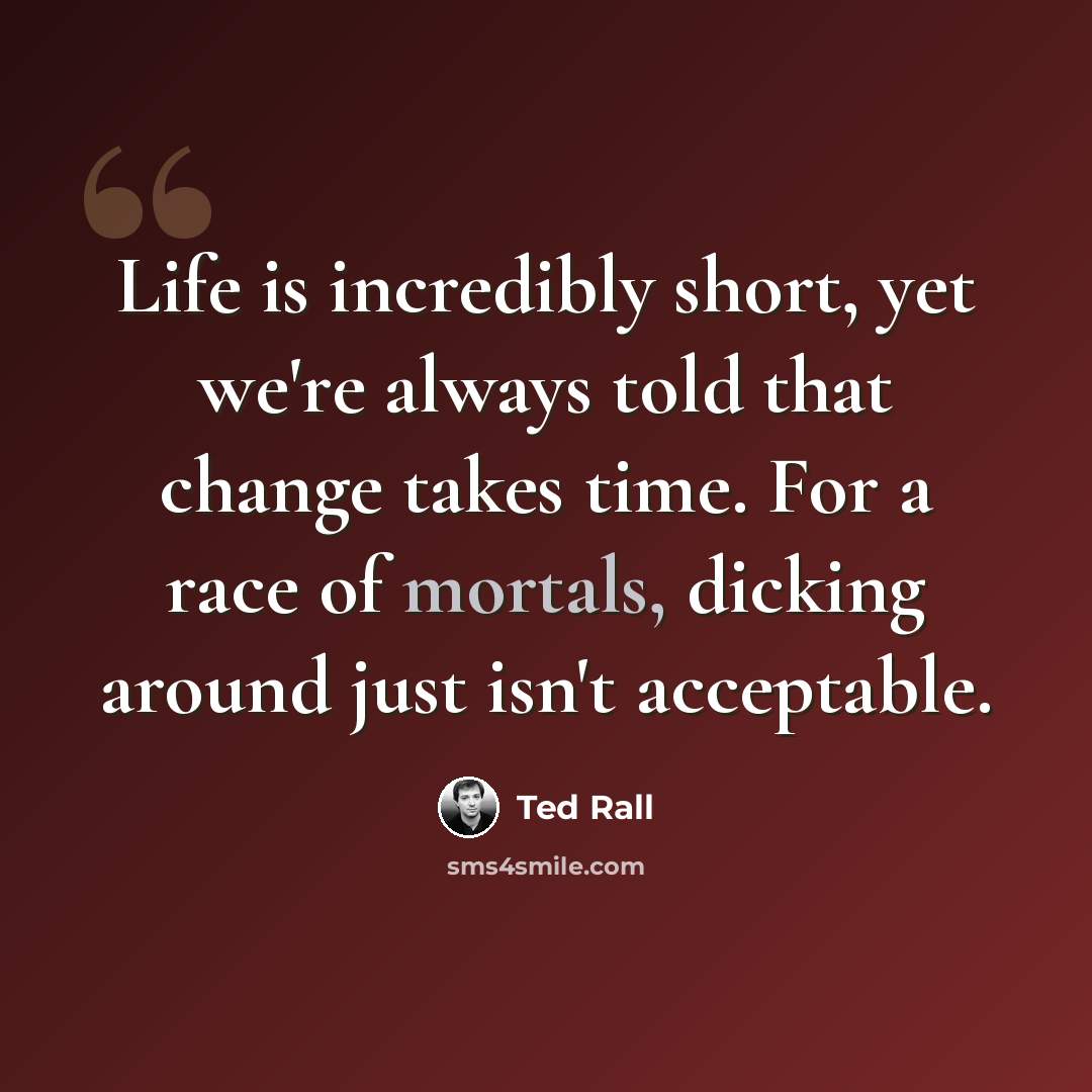 “Life is incredibly short, yet we're always told that change takes time. For a race of mortals, dicking around just isn't acceptable.” quote by Ted Rall