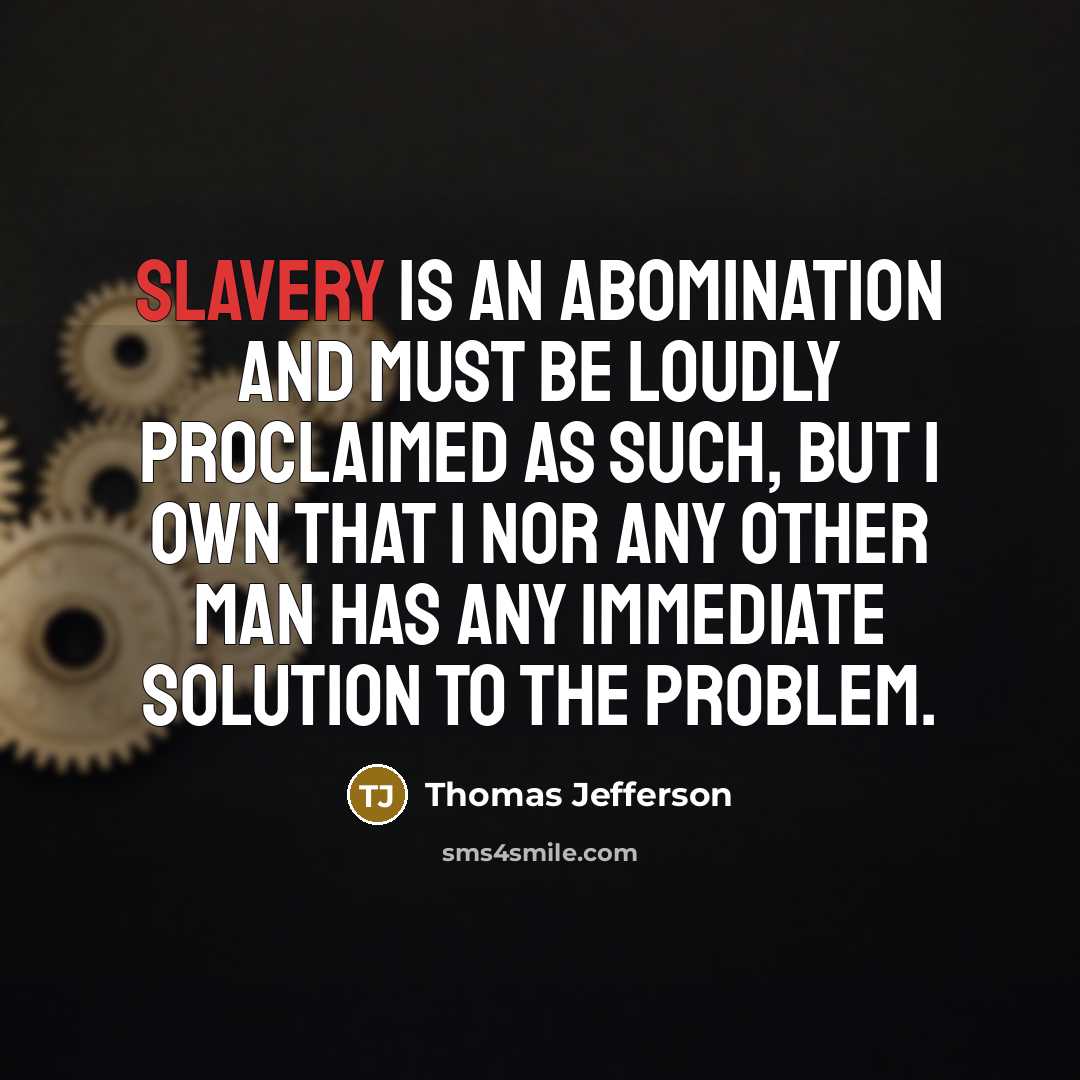 “Slavery is an abomination and must be loudly proclaimed as such, but I own that I nor any other man has any immediate solution to the problem.” quote by Thomas Jefferson