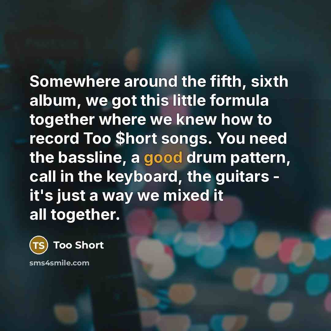 “Somewhere around the fifth, sixth album, we got this little formula together where we knew how to record Too $hort songs. You need the bassline, a good drum pattern, call in the keyboard, the guitars - it's just a way we mixed it all together.” quote by Too Short