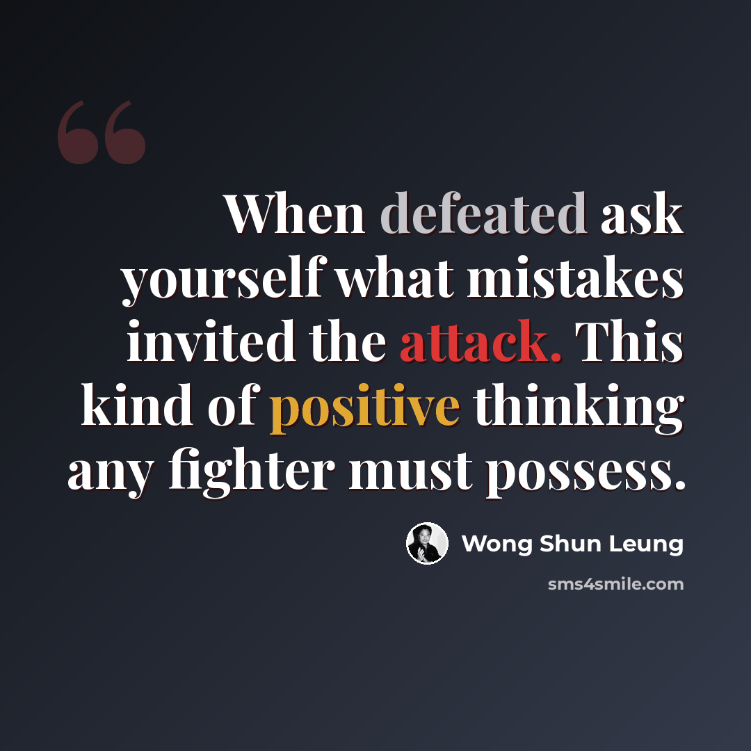 “When defeated ask yourself what mistakes invited the attack. This kind of positive thinking any fighter must possess.” quote by Wong Shun Leung