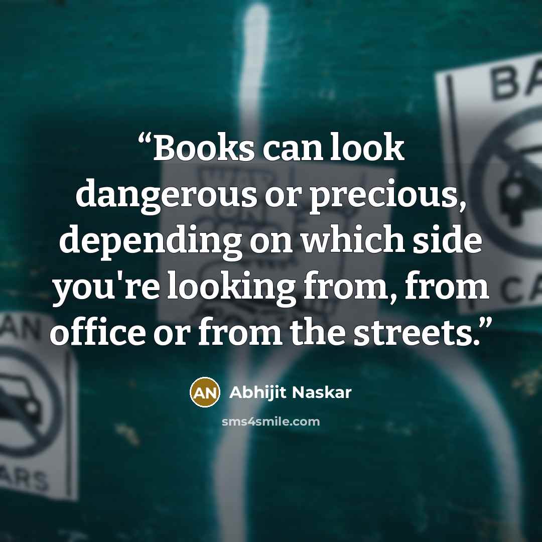 “Books can look dangerous or precious, depending on which side you're looking from, from office or from the streets.” quote by Abhijit Naskar