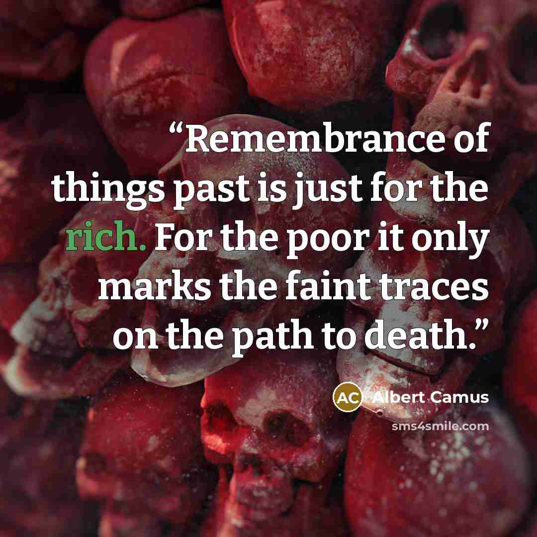 “Remembrance of things past is just for the rich. For the poor it only marks the faint traces on the path to death.” quote by Albert Camus