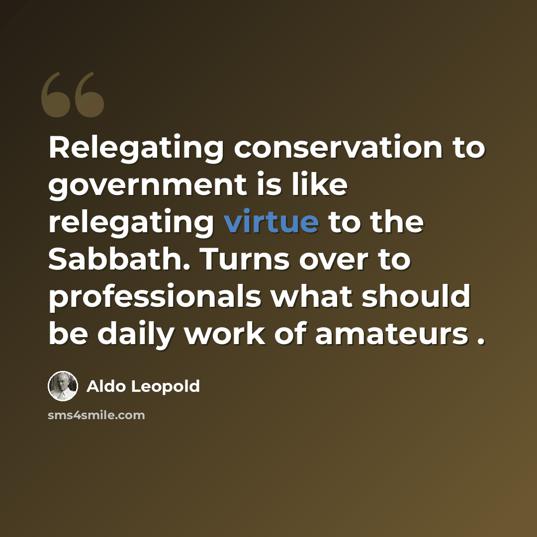 “Relegating conservation to government is like relegating virtue to the Sabbath. Turns over to professionals what should be daily work of amateurs .” quote by Aldo Leopold