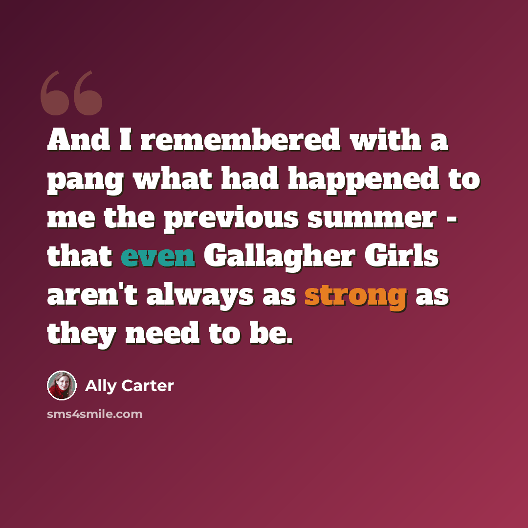 “And I remembered with a pang what had happened to me the previous summer - that even Gallagher Girls aren't always as strong as they need to be.” quote by Ally Carter