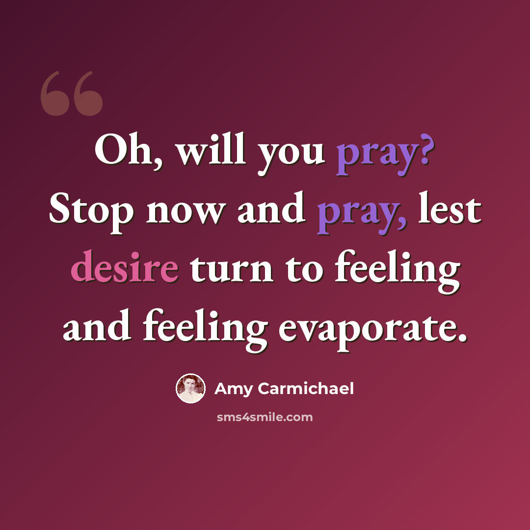 “Oh, will you pray? Stop now and pray, lest desire turn to feeling and feeling evaporate.” quote by Amy Carmichael