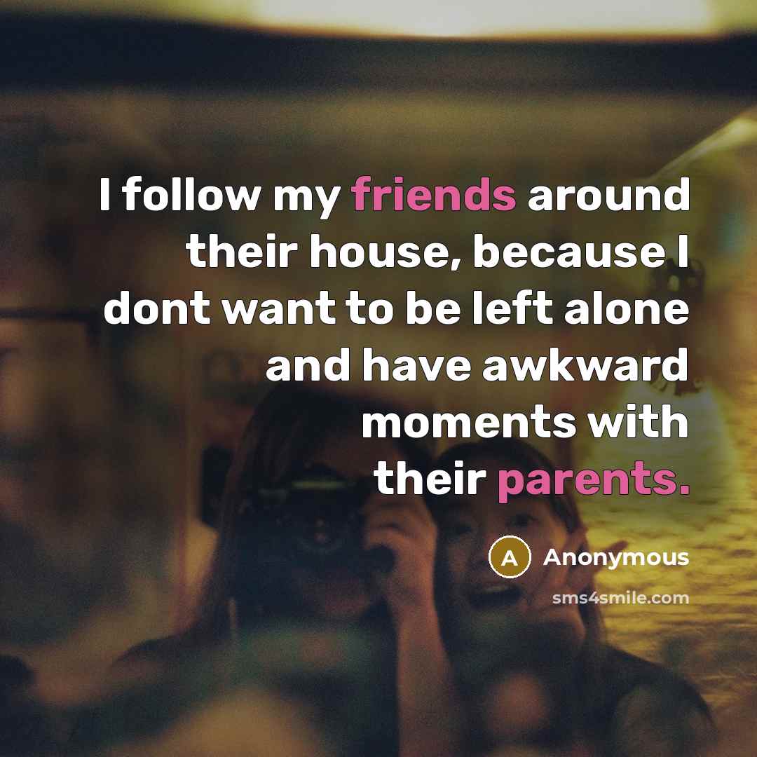 “I follow my friends around their house, because I dont want to be left alone and have awkward moments with their parents.” quote by Anonymous