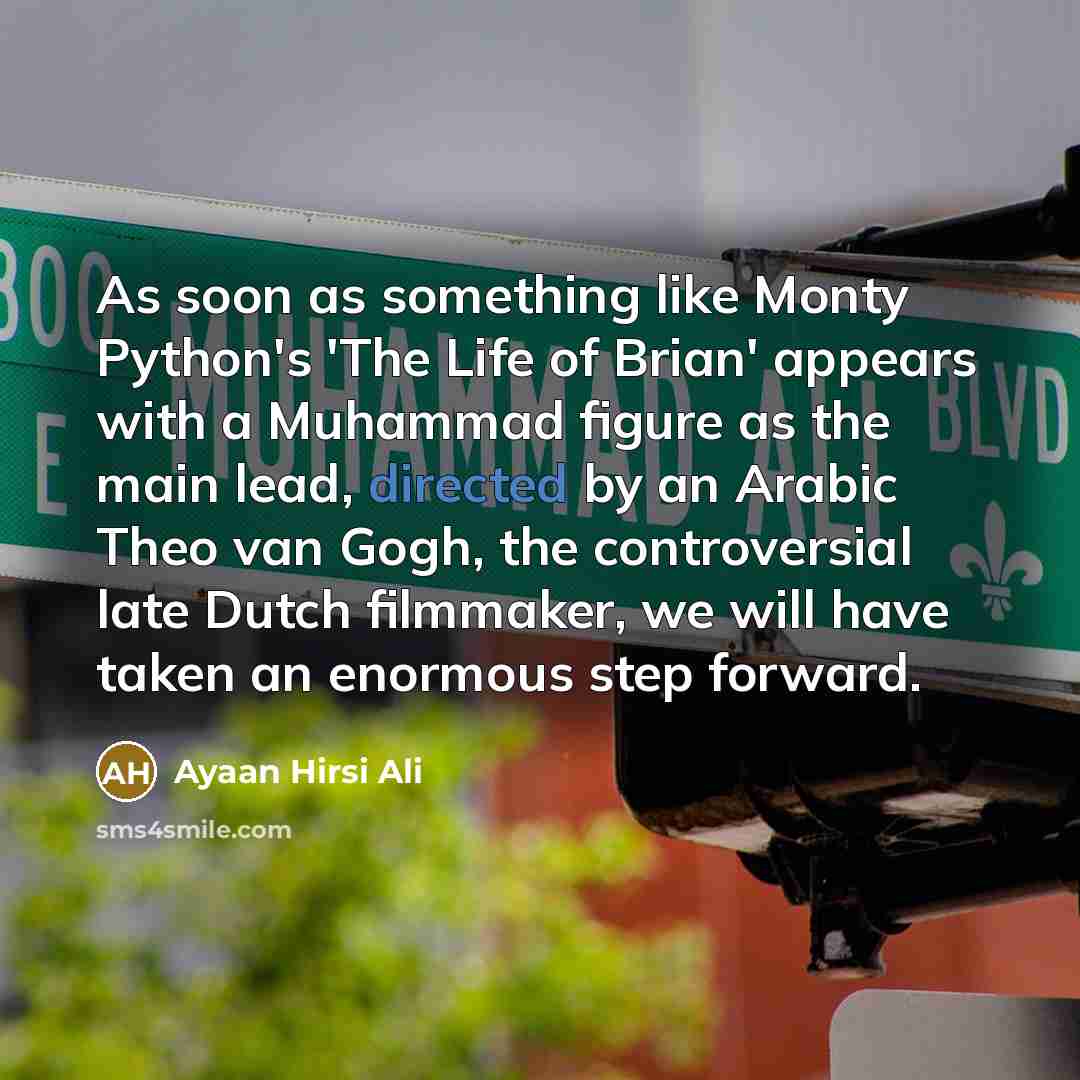 “As soon as something like Monty Python's 'The Life of Brian' appears with a Muhammad figure as the main lead, directed by an Arabic Theo van Gogh, the controversial late Dutch filmmaker, we will have taken an enormous step forward.” quote by Ayaan Hirsi Ali