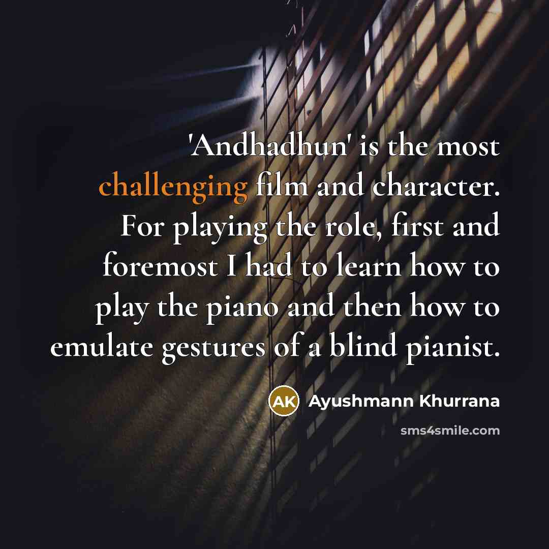“'Andhadhun' is the most challenging film and character. For playing the role, first and foremost I had to learn how to play the piano and then how to emulate gestures of a blind pianist.” quote by Ayushmann Khurrana