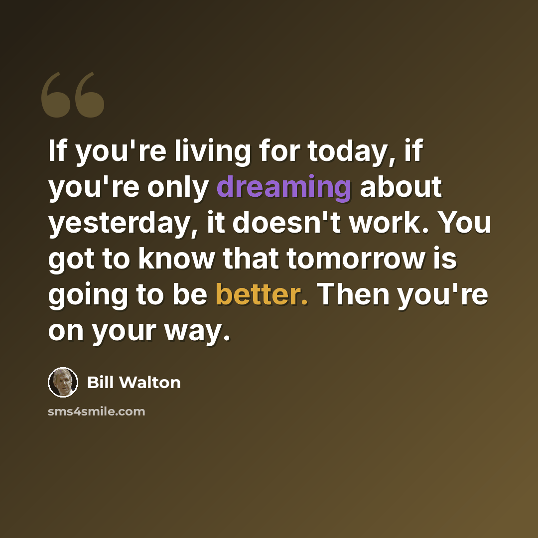 “If you're living for today, if you're only dreaming about yesterday, it doesn't work. You got to know that tomorrow is going to be better. Then you're on your way.” quote by Bill Walton