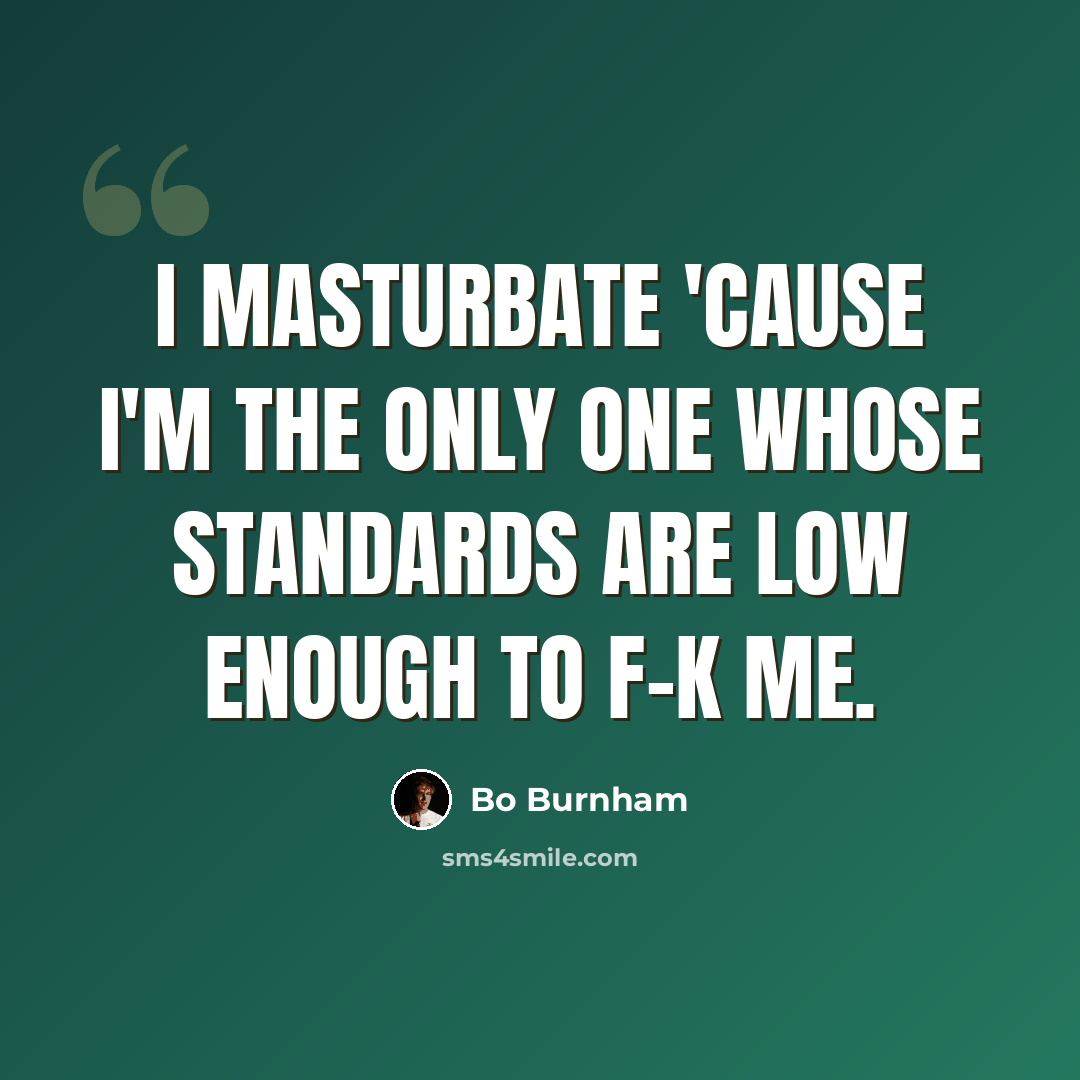 “I masturbate 'cause I'm the only one whose standards are low enough to f-k me.” quote by Bo Burnham