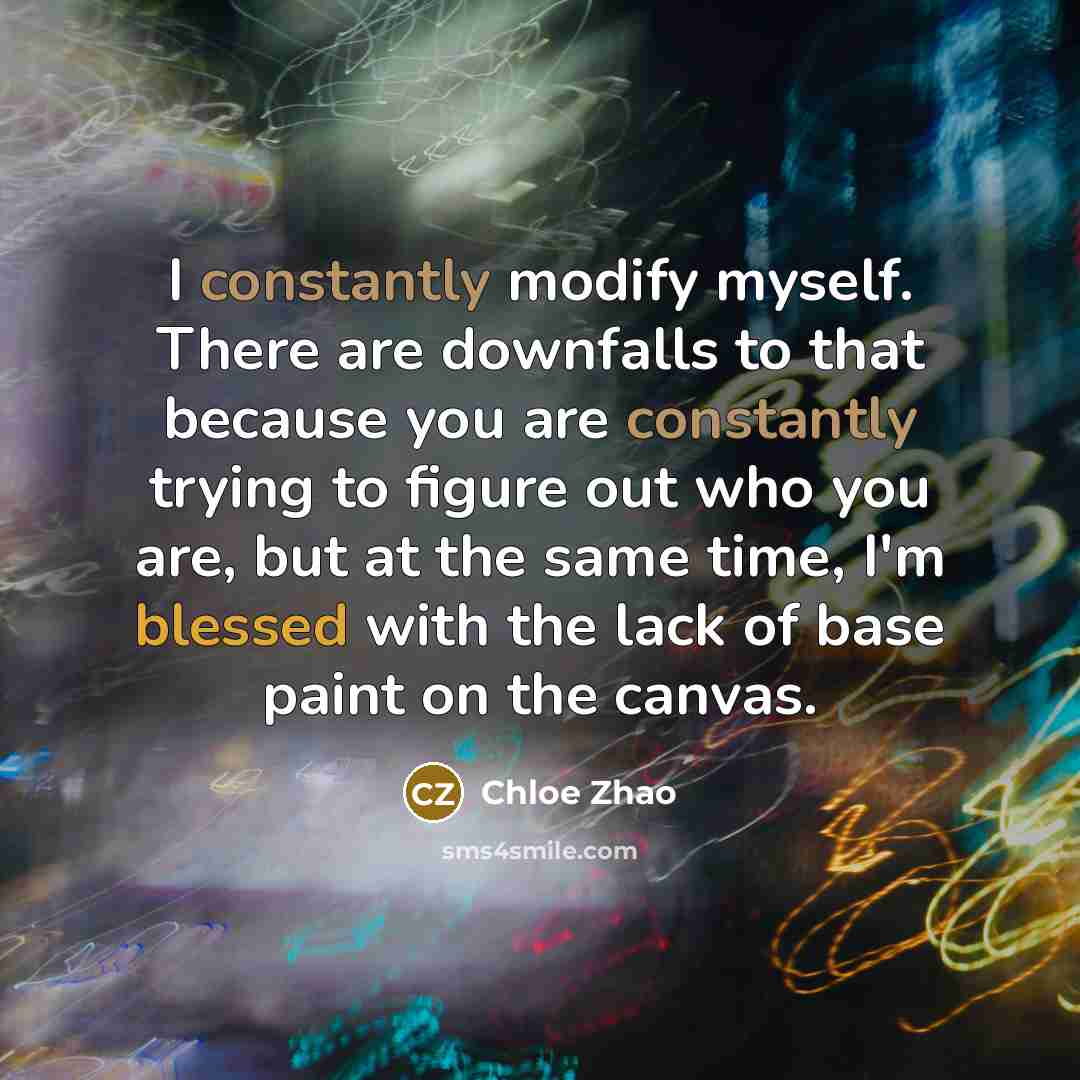 “I constantly modify myself. There are downfalls to that because you are constantly trying to figure out who you are, but at the same time, I'm blessed with the lack of base paint on the canvas.” quote by Chloe Zhao