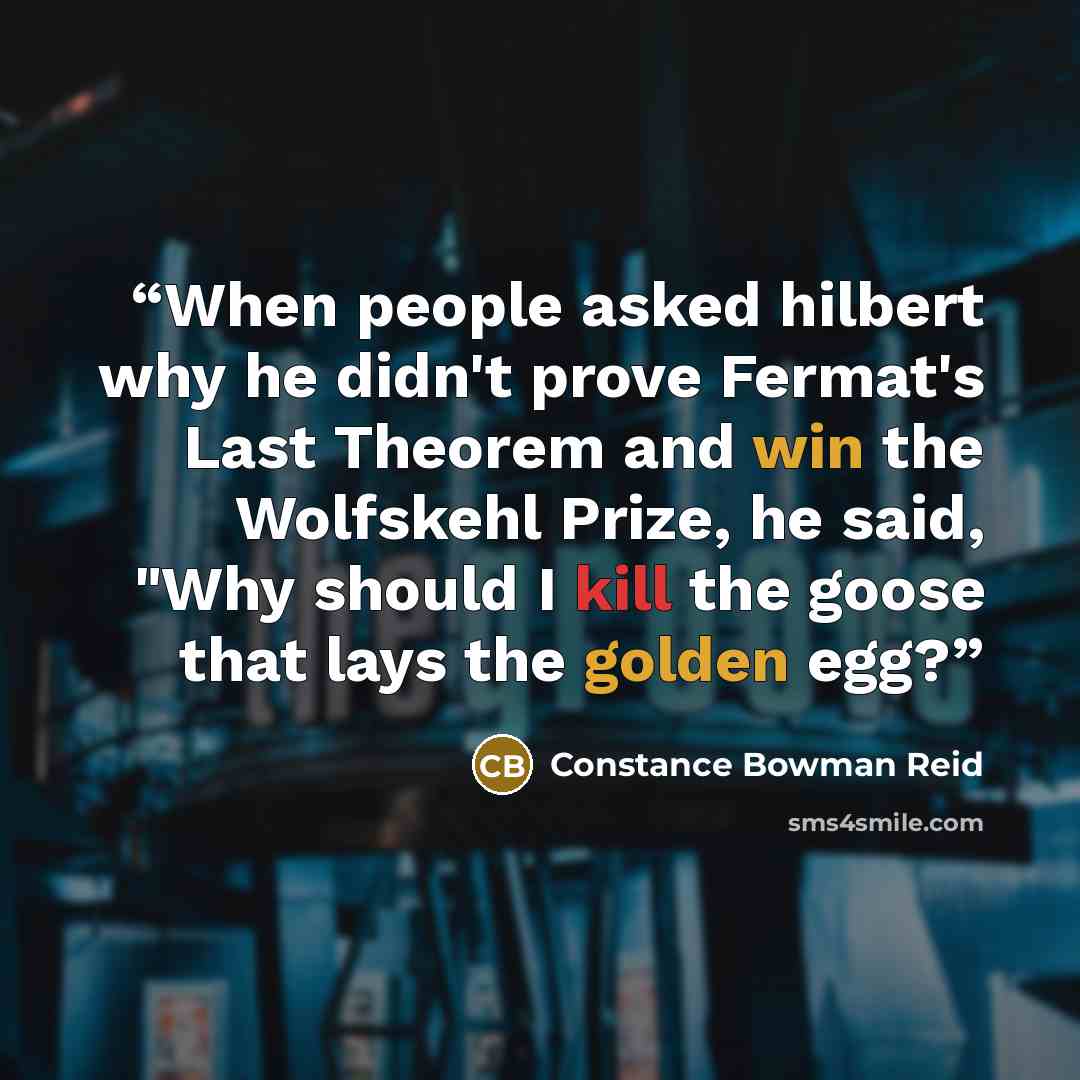 “When people asked hilbert why he didn't prove Fermat's Last Theorem and win the Wolfskehl Prize, he said, "Why should I kill the goose that lays the golden egg?” quote by Constance Bowman Reid