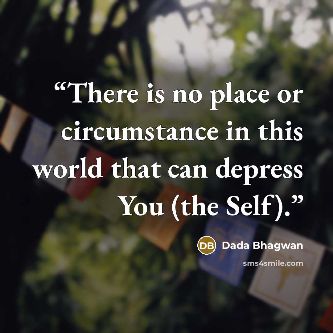 “There is no place or circumstance in this world that can depress You (the Self).” quote by Dada Bhagwan