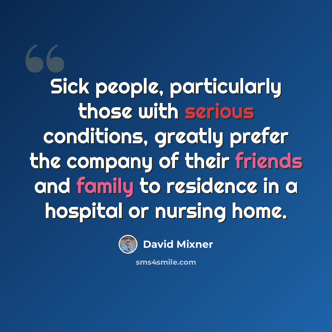 “Sick people, particularly those with serious conditions, greatly prefer the company of their friends and family to residence in a hospital or nursing home.” quote by David Mixner