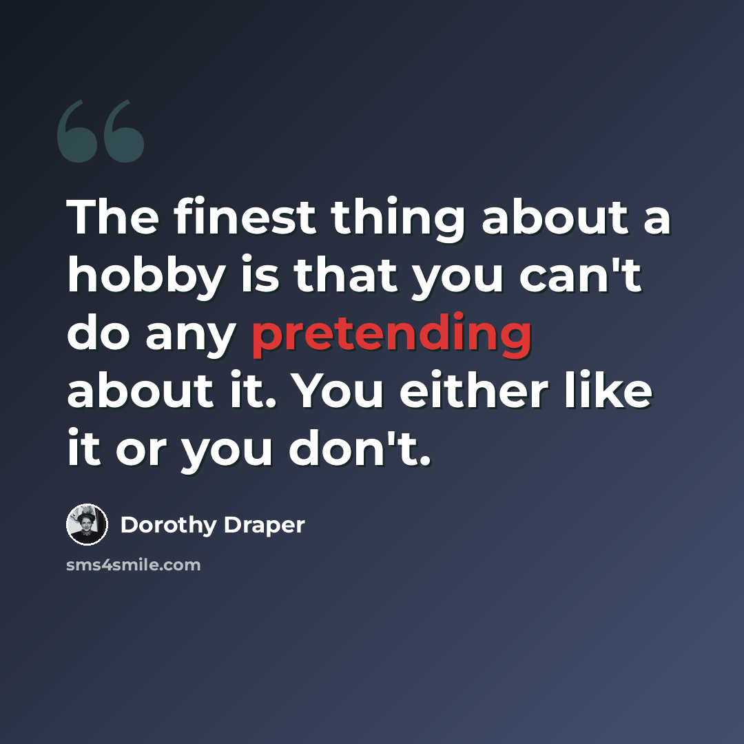 “The finest thing about a hobby is that you can't do any pretending about it. You either like it or you don't.” quote by Dorothy Draper