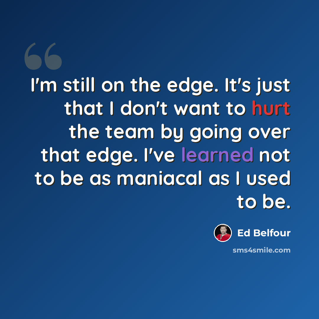 “I'm still on the edge. It's just that I don't want to hurt the team by going over that edge. I've learned not to be as maniacal as I used to be.” quote by Ed Belfour