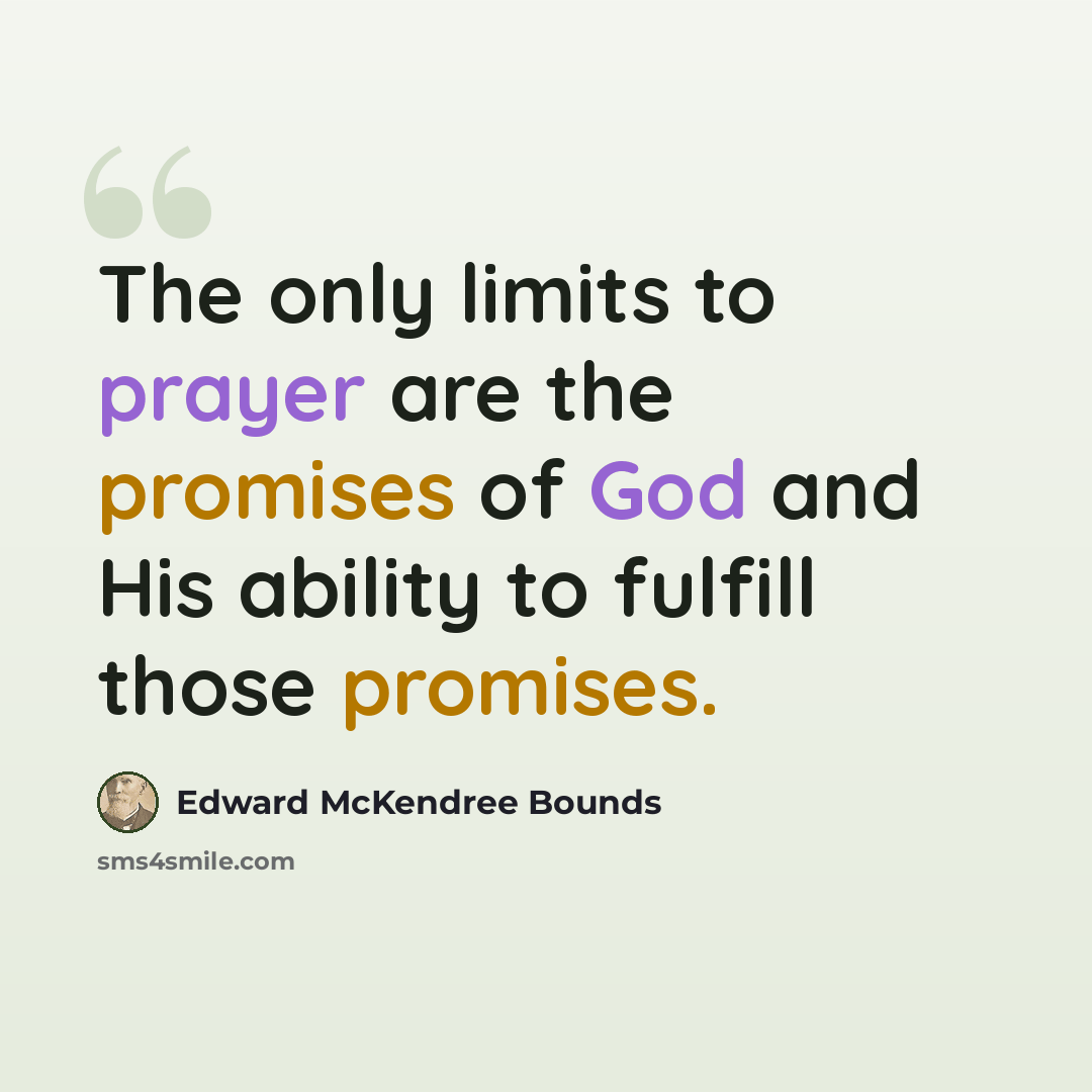 “The only limits to prayer are the promises of God and His ability to fulfill those promises.” quote by Edward McKendree Bounds