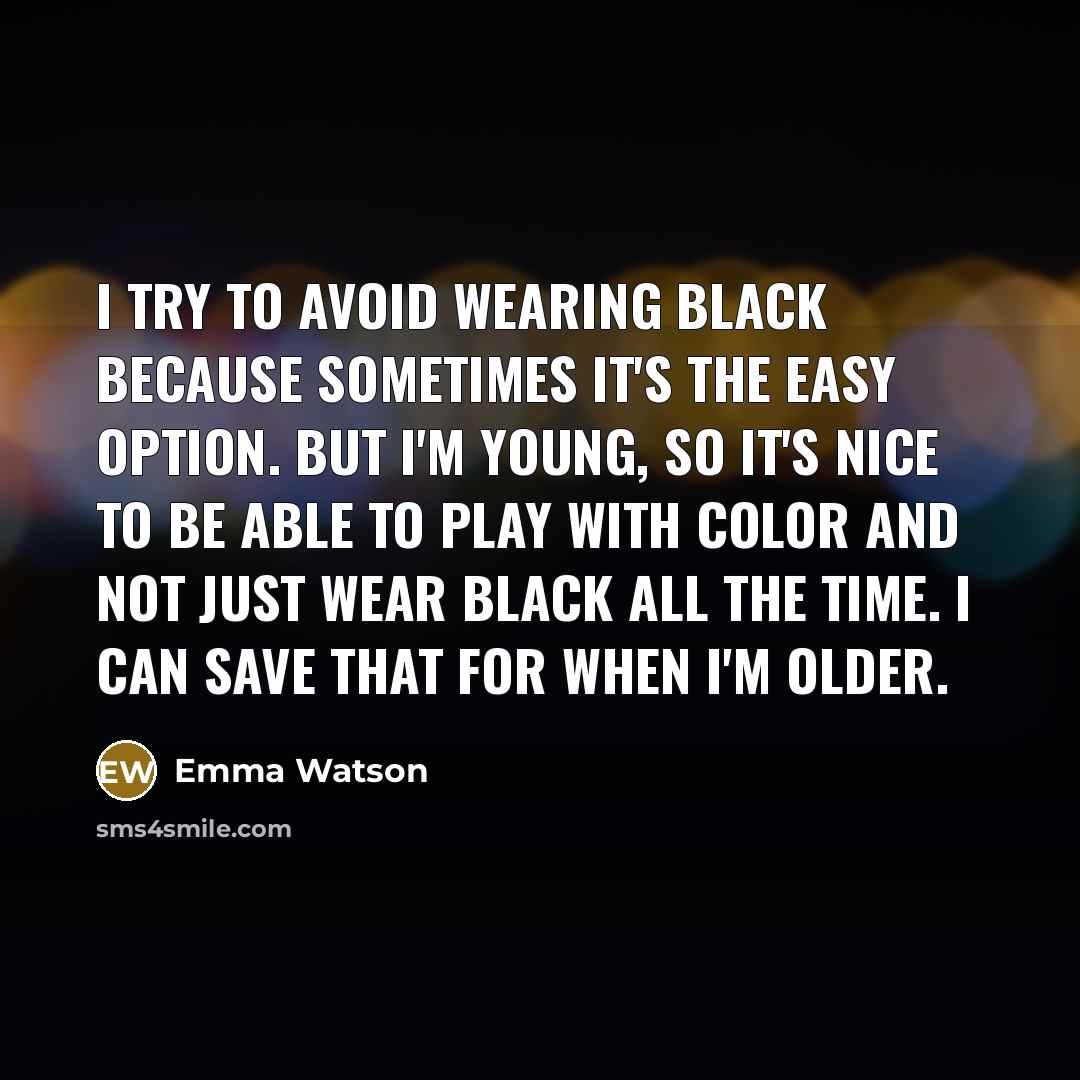 “I try to avoid wearing black because sometimes it's the easy option. But I'm young, so it's nice to be able to play with color and not just wear black all the time. I can save that for when I'm older.” quote by Emma Watson