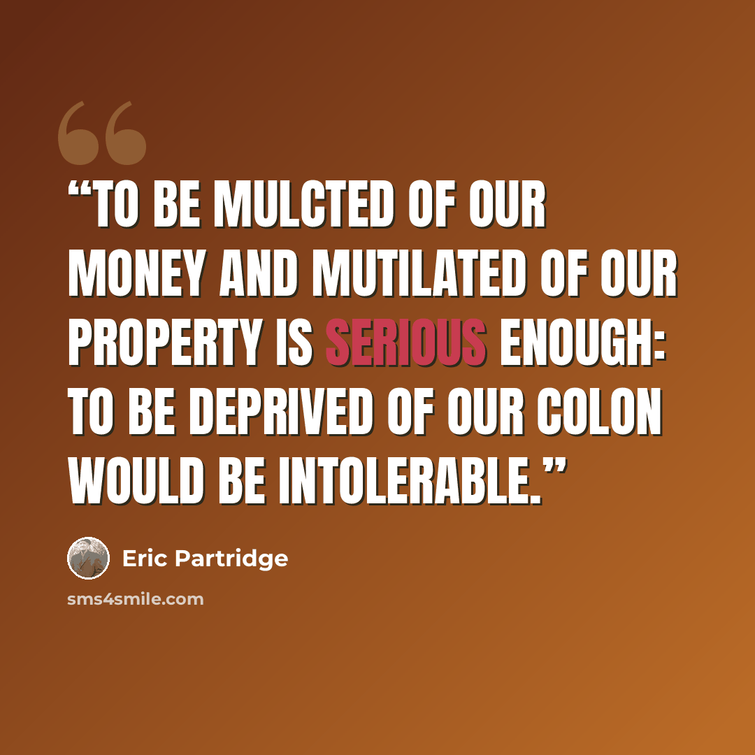 “To be mulcted of our money and mutilated of our property is serious enough: to be deprived of our colon would be intolerable.” quote by Eric Partridge