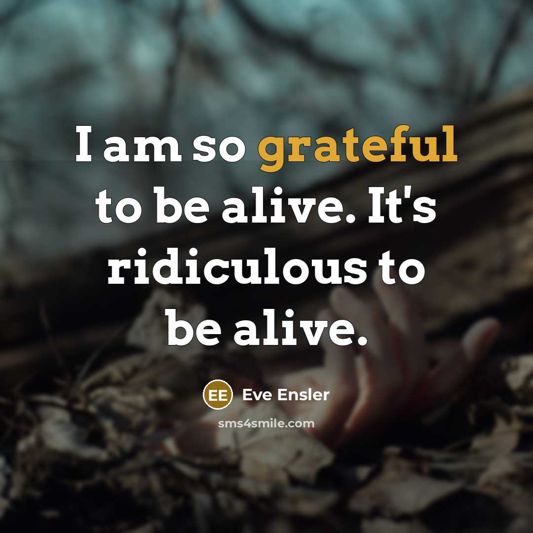 “I am so grateful to be alive. It's ridiculous to be alive.” quote by Eve Ensler