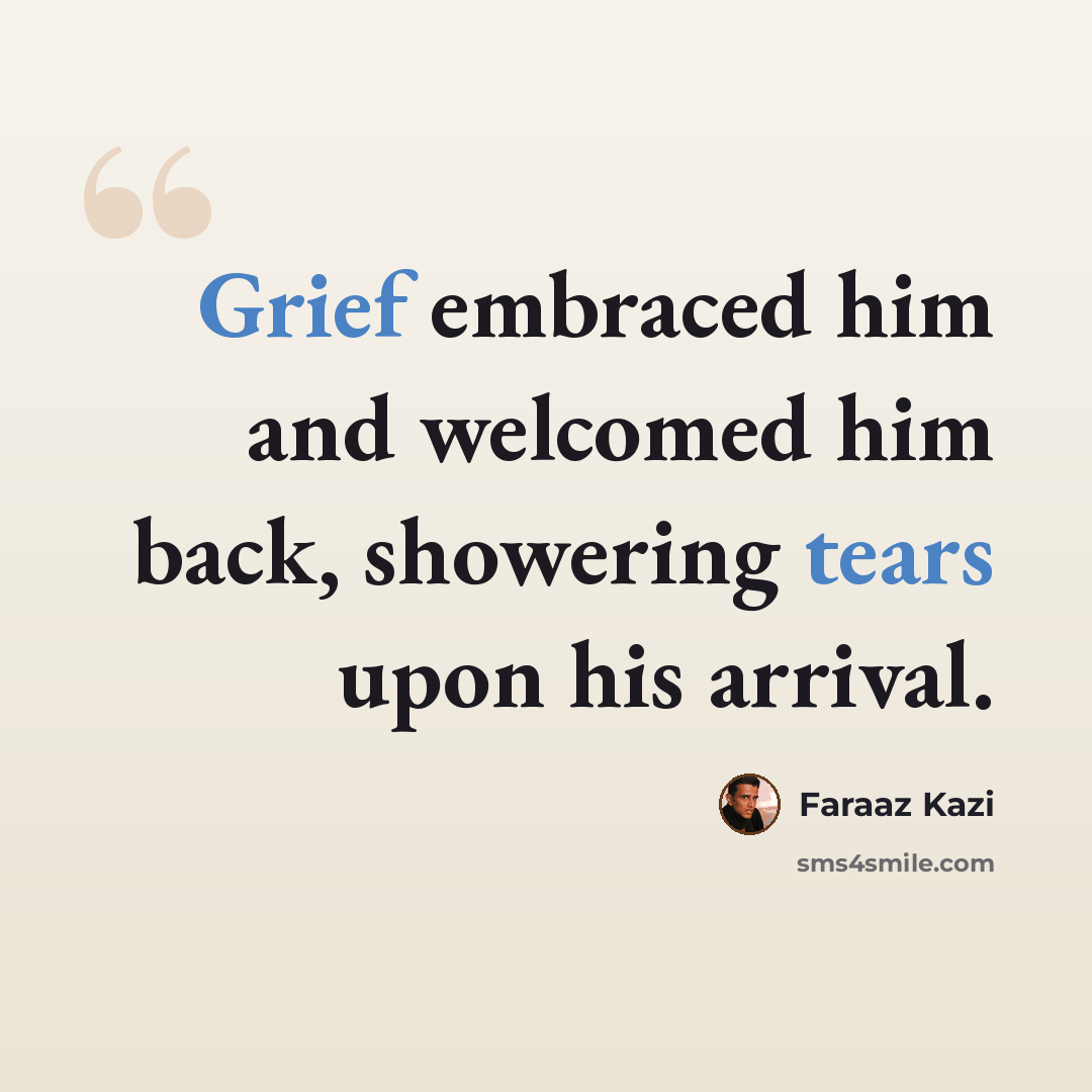 “Grief embraced him and welcomed him back, showering tears upon his arrival.” quote by Faraaz Kazi