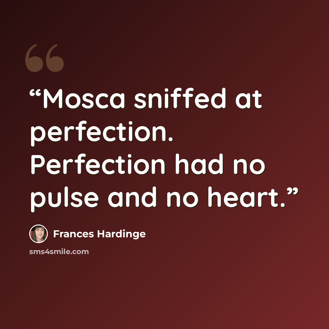 “Mosca sniffed at perfection. Perfection had no pulse and no heart.” quote by Frances Hardinge