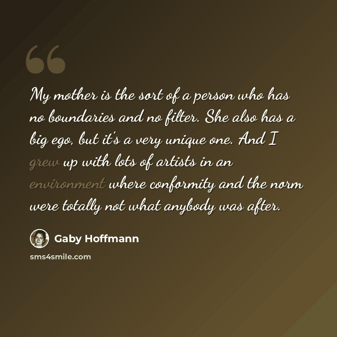“My mother is the sort of a person who has no boundaries and no filter. She also has a big ego, but it's a very unique one. And I grew up with lots of artists in an environment where conformity and the norm were totally not what anybody was after.” quote by Gaby Hoffmann
