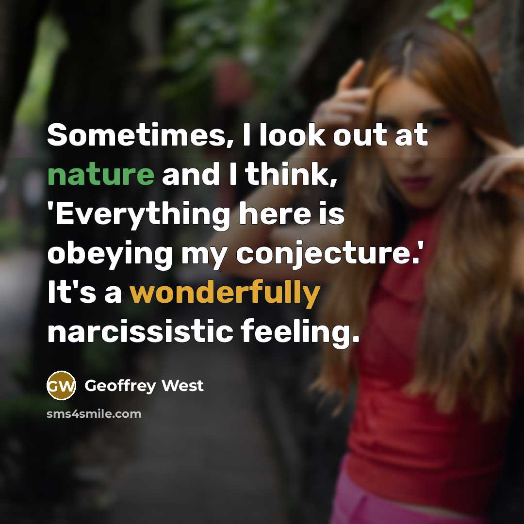 “Sometimes, I look out at nature and I think, 'Everything here is obeying my conjecture.' It's a wonderfully narcissistic feeling.” quote by Geoffrey West