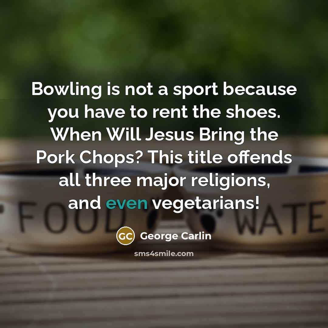 “Bowling is not a sport because you have to rent the shoes. When Will Jesus Bring the Pork Chops? This title offends all three major religions, and even vegetarians!” quote by George Carlin