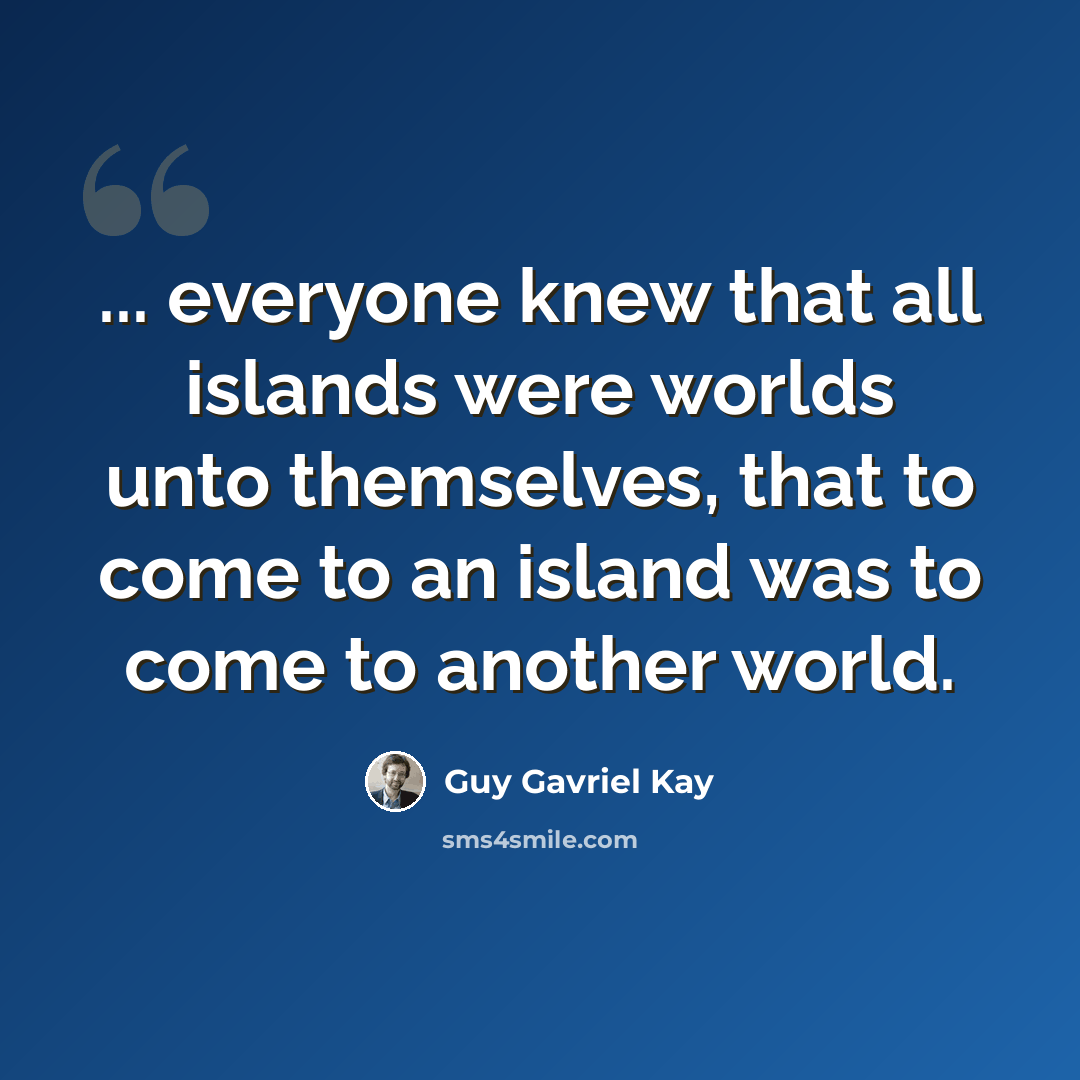 “... everyone knew that all islands were worlds unto themselves, that to come to an island was to come to another world.” quote by Guy Gavriel Kay