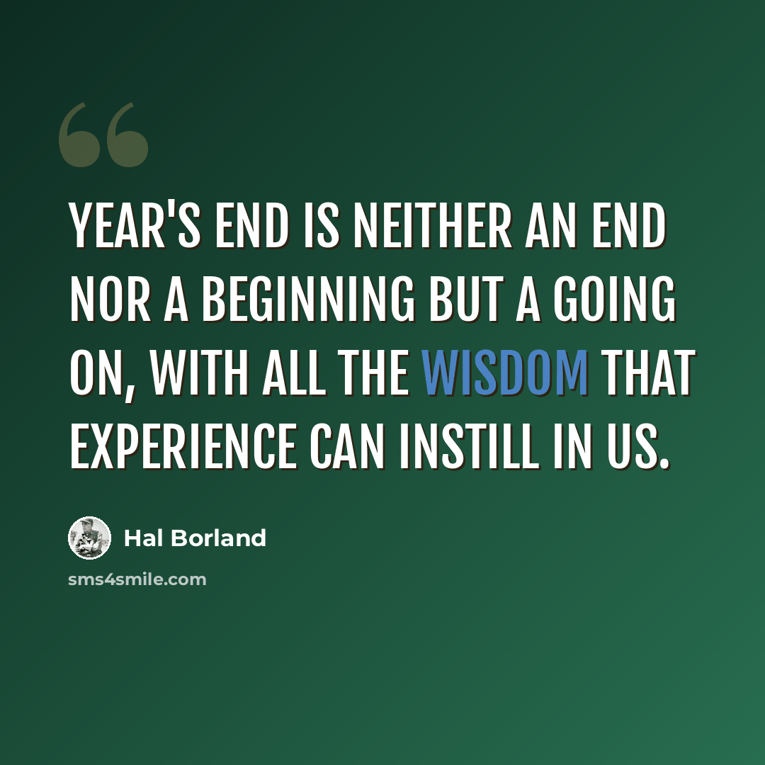 “Year's end is neither an end nor a beginning but a going on, with all the wisdom that experience can instill in us.” quote by Hal Borland