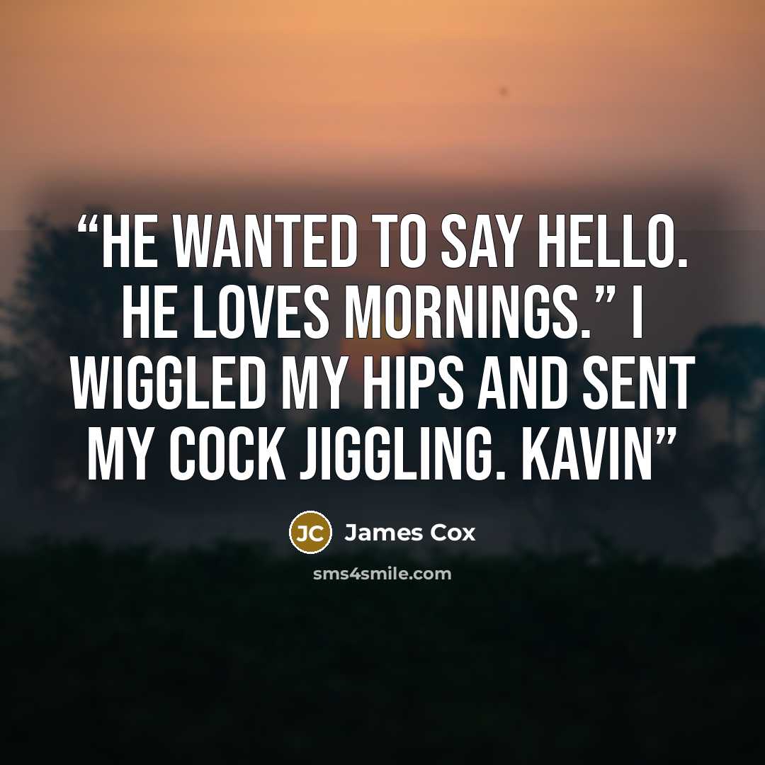 “He wanted to say hello. He loves mornings.” I wiggled my hips and sent my cock jiggling. Kavin” quote by James Cox