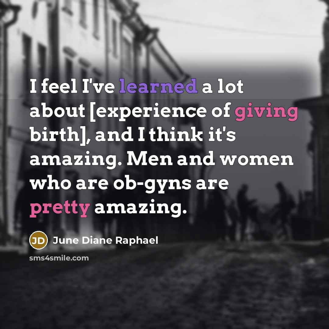 “I feel I've learned a lot about [experience of giving birth], and I think it's amazing. Men and women who are ob-gyns are pretty amazing.” quote by June Diane Raphael