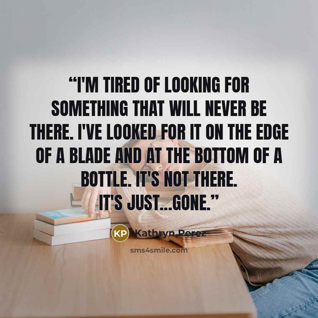 “I'm tired of looking for something that will never be there. I've looked for it on the edge of a blade and at the bottom of a bottle. It's not there. It's just...gone.” quote by Kathryn Perez