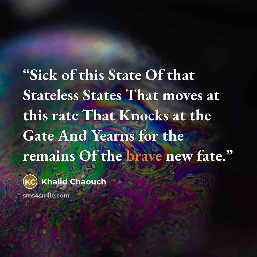 “Sick of this State Of that Stateless States That moves at this rate That Knocks at the Gate And Yearns for the remains Of the brave new fate.” quote by Khalid Chaouch