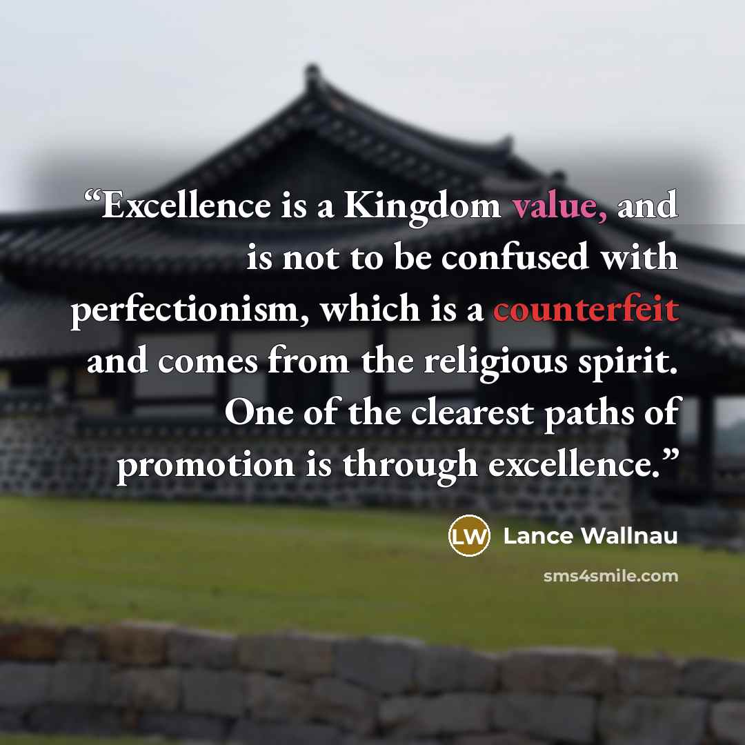“Excellence is a Kingdom value, and is not to be confused with perfectionism, which is a counterfeit and comes from the religious spirit. One of the clearest paths of promotion is through excellence.” quote by Lance Wallnau