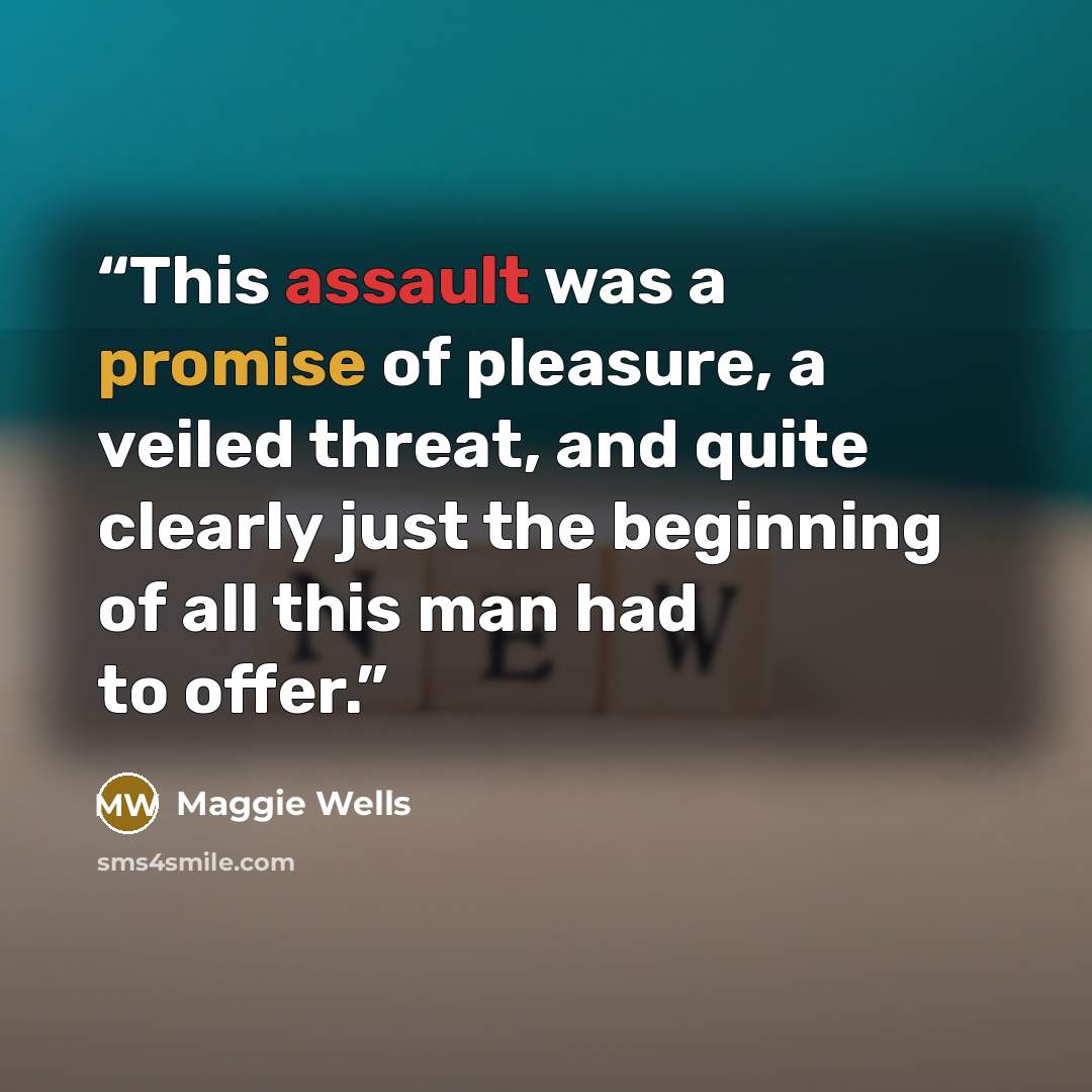“This assault was a promise of pleasure, a veiled threat, and quite clearly just the beginning of all this man had to offer.” quote by Maggie Wells