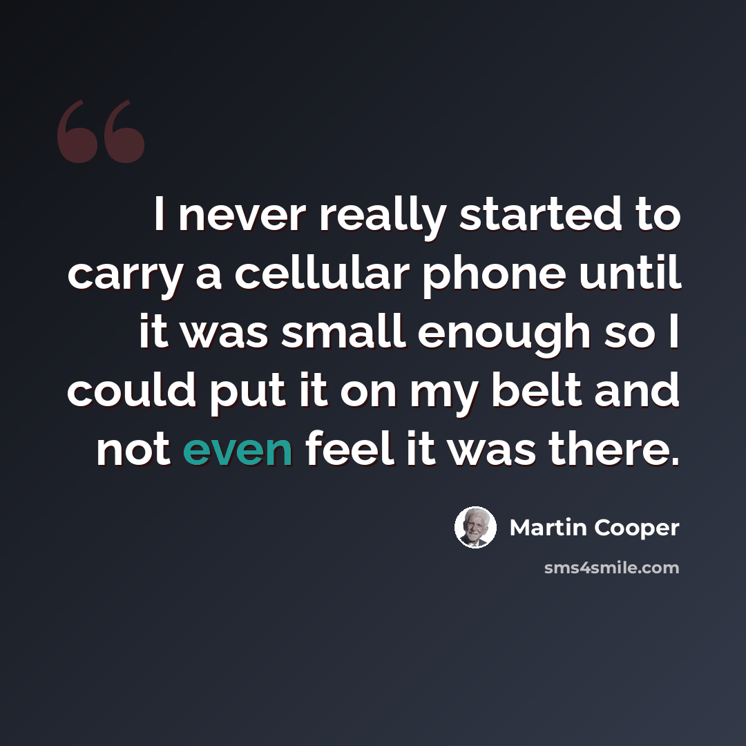 “I never really started to carry a cellular phone until it was small enough so I could put it on my belt and not even feel it was there.” quote by Martin Cooper