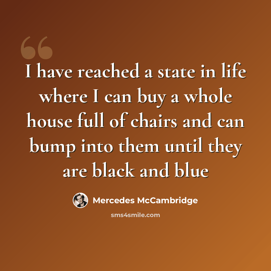 “I have reached a state in life where I can buy a whole house full of chairs and can bump into them until they are black and blue” quote by Mercedes McCambridge