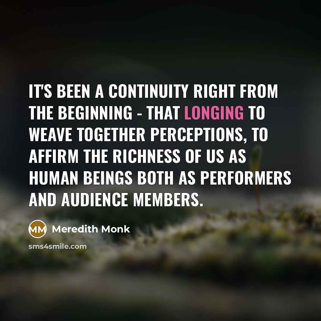 “It's been a continuity right from the beginning - that longing to weave together perceptions, to affirm the richness of us as human beings both as performers and audience members.” quote by Meredith Monk