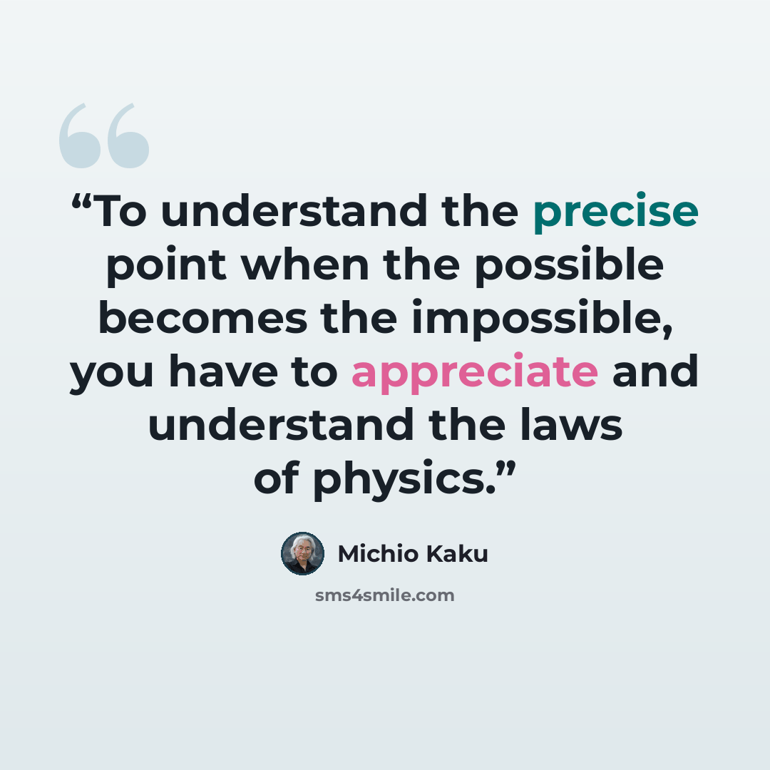 “To understand the precise point when the possible becomes the impossible, you have to appreciate and understand the laws of physics.” quote by Michio Kaku