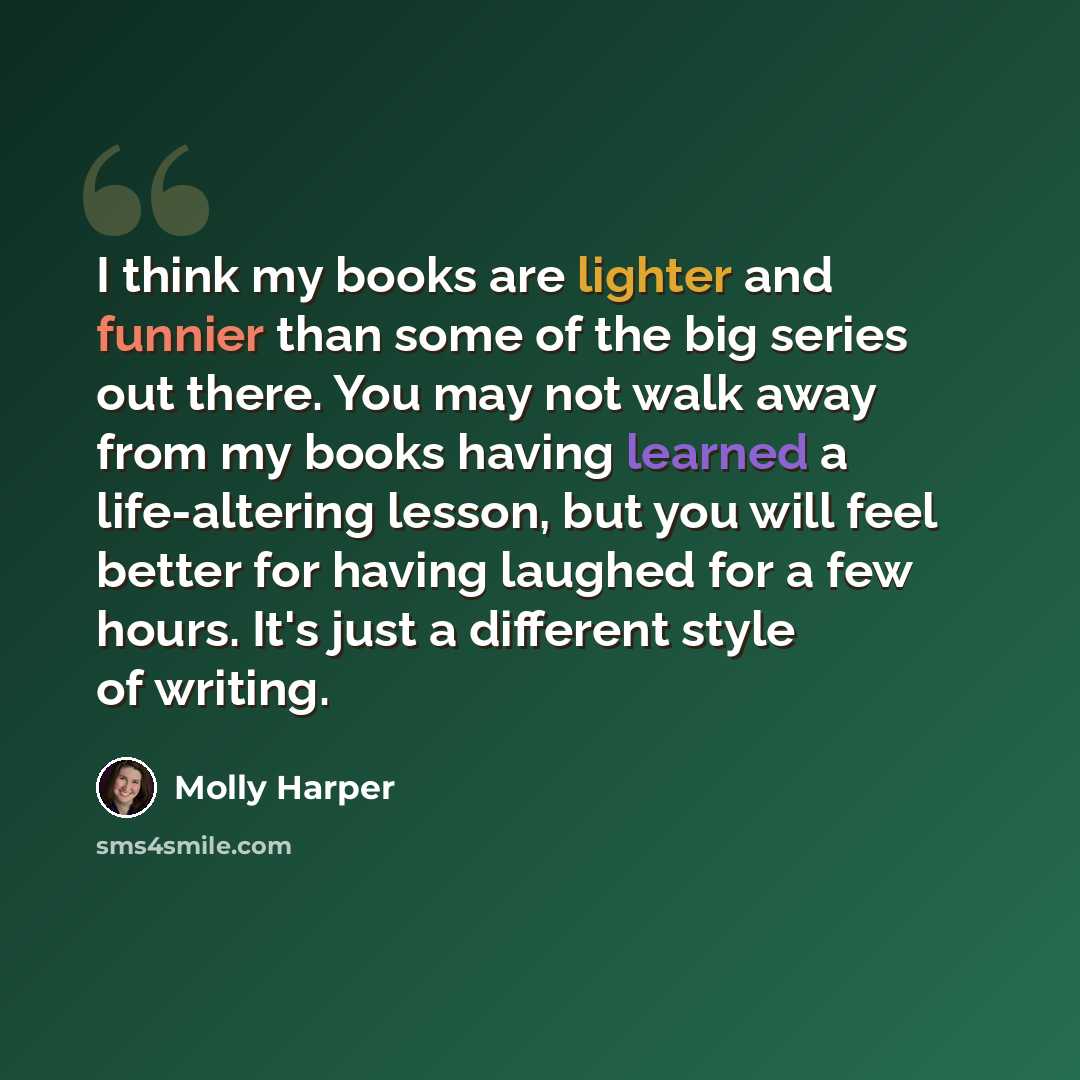 “I think my books are lighter and funnier than some of the big series out there. You may not walk away from my books having learned a life-altering lesson, but you will feel better for having laughed for a few hours. It's just a different style of writing.” quote by Molly Harper