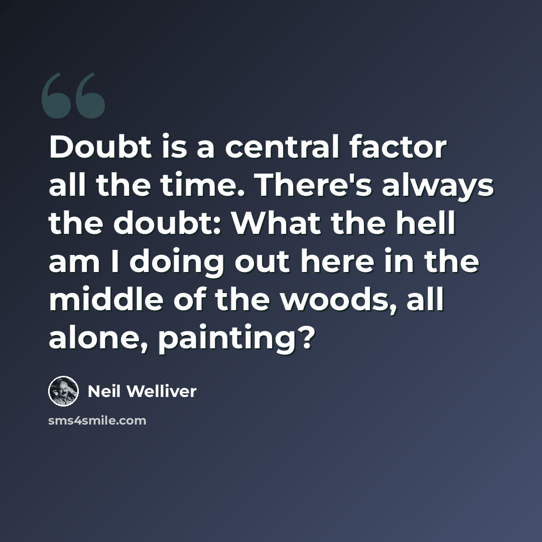 “Doubt is a central factor all the time. There's always the doubt: What the hell am I doing out here in the middle of the woods, all alone, painting?” quote by Neil Welliver