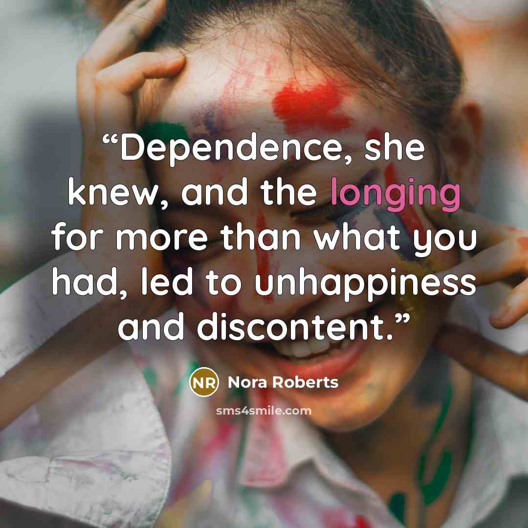 “Dependence, she knew, and the longing for more than what you had, led to unhappiness and discontent.” quote by Nora Roberts