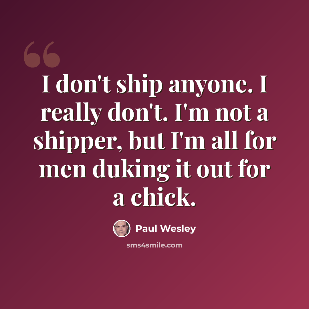 “I don't ship anyone. I really don't. I'm not a shipper, but I'm all for men duking it out for a chick.” quote by Paul Wesley